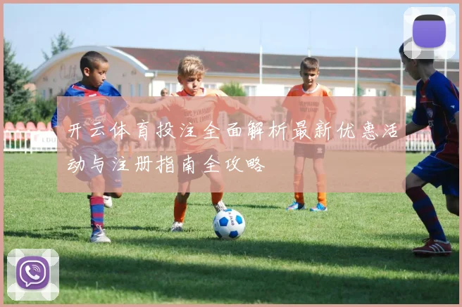 开云体育投注全面解析最新优惠活动与注册指南全攻略