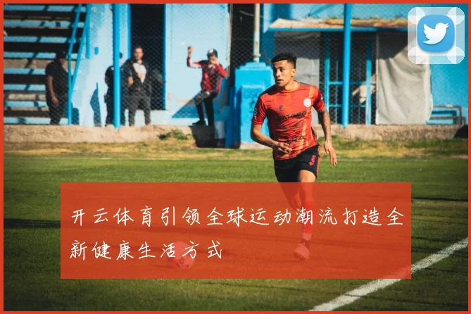 开云体育引领全球运动潮流打造全新健康生活方式