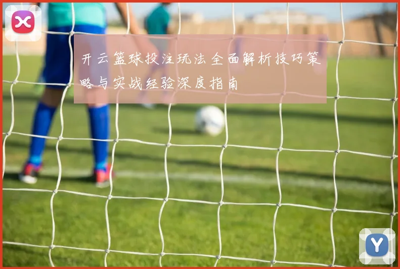 开云篮球投注玩法全面解析技巧策略与实战经验深度指南
