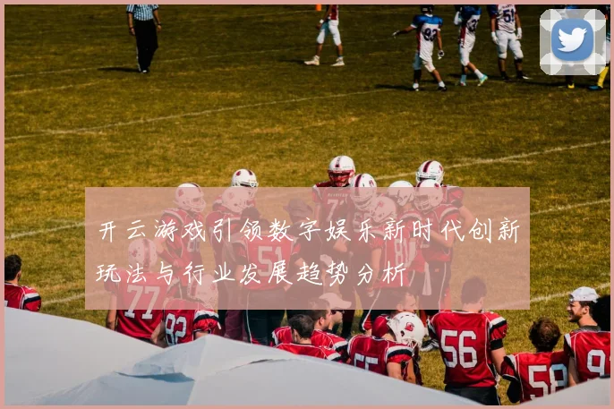 开云游戏引领数字娱乐新时代创新玩法与行业发展趋势分析