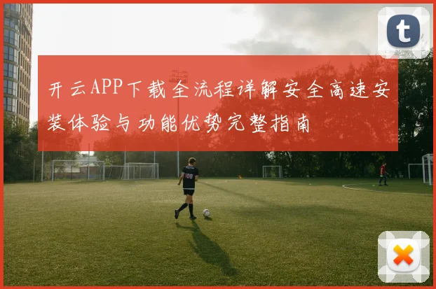 开云APP下载全流程详解安全高速安装体验与功能优势完整指南